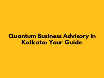 Quantum Business Advisory In Kolkata: Your Guide