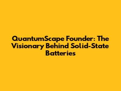 QuantumScape Founder: The Visionary Behind Solid-State Batteries
