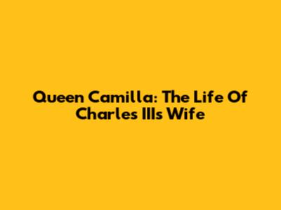 Queen Camilla: The Life Of Charles III's Wife