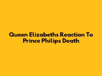 Queen Elizabeth's Reaction To Prince Philip's Death