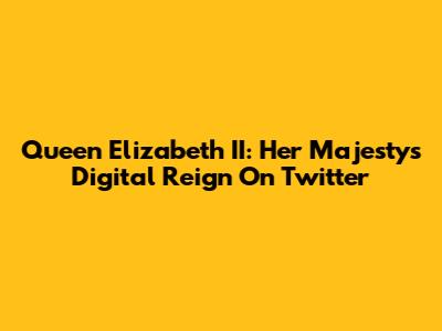 Queen Elizabeth II: Her Majesty's Digital Reign On Twitter