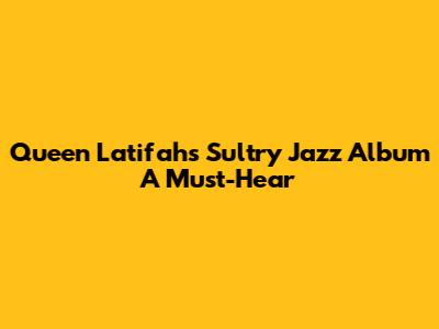 Queen Latifah's Sultry Jazz Album A Must-Hear