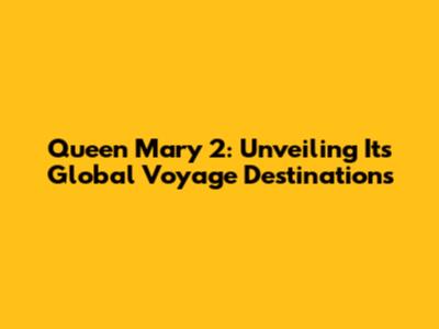 Queen Mary 2: Unveiling Its Global Voyage Destinations