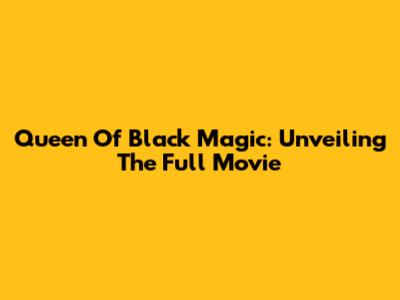 Queen Of Black Magic: Unveiling The Full Movie