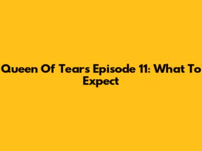 Queen Of Tears Episode 11: What To Expect