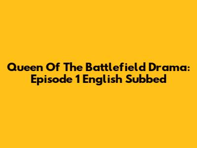 Queen Of The Battlefield Drama: Episode 1 English Subbed