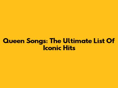Queen Songs: The Ultimate List Of Iconic Hits