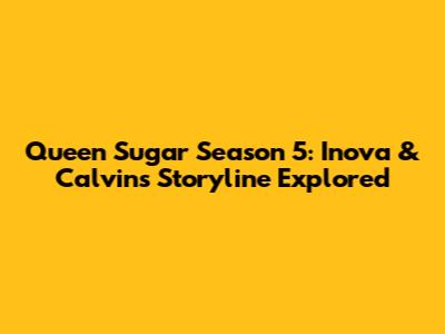 Queen Sugar Season 5: Inova & Calvin's Storyline Explored