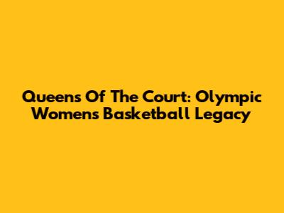 Queens Of The Court: Olympic Women's Basketball Legacy