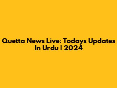 Quetta News Live: Today's Updates In Urdu | 2024