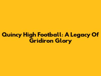 Quincy High Football: A Legacy Of Gridiron Glory