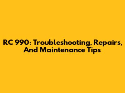 RC 990: Troubleshooting, Repairs, And Maintenance Tips