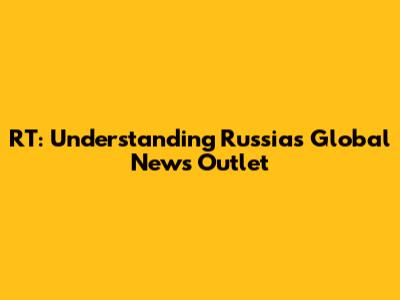 RT: Understanding Russia's Global News Outlet