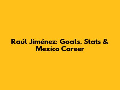 Raúl Jiménez: Goals, Stats & Mexico Career