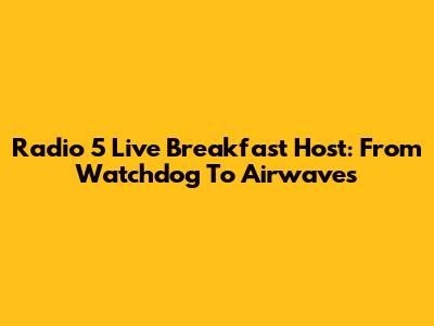 Radio 5 Live Breakfast Host: From Watchdog To Airwaves
