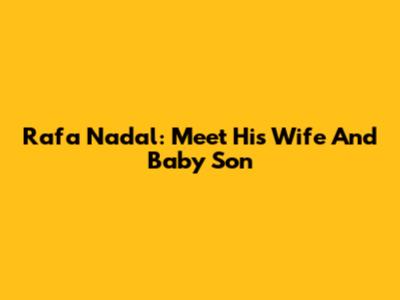 Rafa Nadal: Meet His Wife And Baby Son