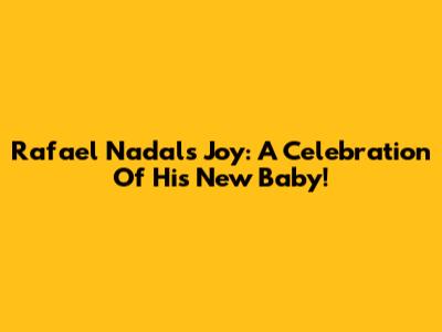 Rafael Nadal's Joy: A Celebration Of His New Baby!