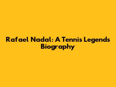Rafael Nadal: A Tennis Legend's Biography