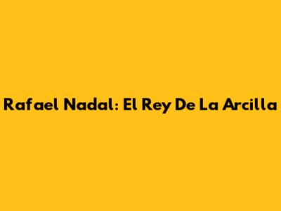 Rafael Nadal: El Rey De La Arcilla