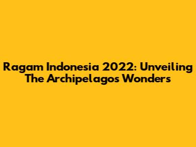 Ragam Indonesia 2022: Unveiling The Archipelago's Wonders
