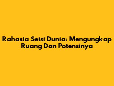 Rahasia Seisi Dunia: Mengungkap Ruang Dan Potensinya