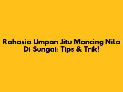Rahasia Umpan Jitu Mancing Nila Di Sungai: Tips & Trik!