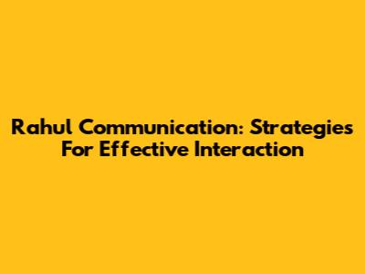 Rahul Communication: Strategies For Effective Interaction
