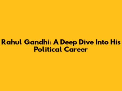 Rahul Gandhi: A Deep Dive Into His Political Career