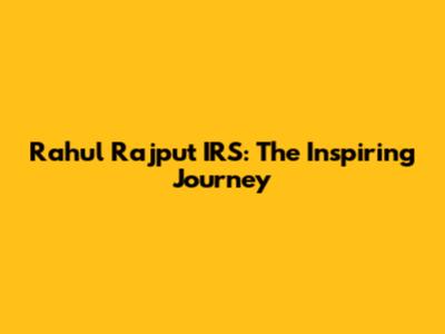 Rahul Rajput IRS: The Inspiring Journey