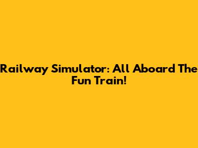 Railway Simulator: All Aboard The Fun Train!