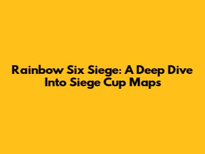 Rainbow Six Siege: A Deep Dive Into Siege Cup Maps