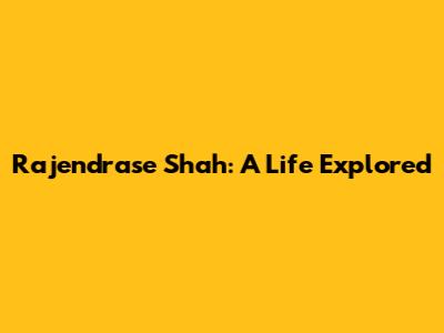 Rajendrase Shah: A Life Explored