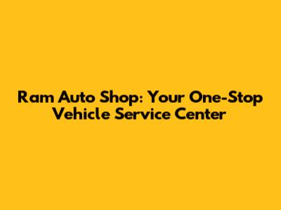 Ram Auto Shop: Your One-Stop Vehicle Service Center