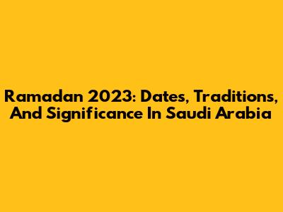 Ramadan 2023: Dates, Traditions, And Significance In Saudi Arabia