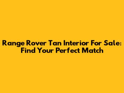 Range Rover Tan Interior For Sale: Find Your Perfect Match