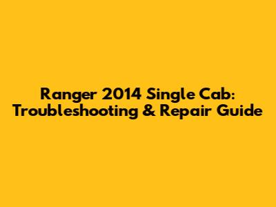 Ranger 2014 Single Cab: Troubleshooting & Repair Guide