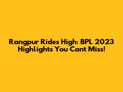 Rangpur Rides High: BPL 2023 Highlights You Can't Miss!
