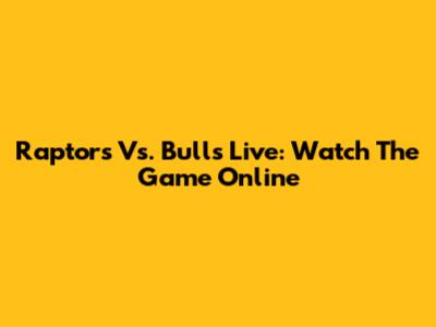 Raptors Vs. Bulls Live: Watch The Game Online
