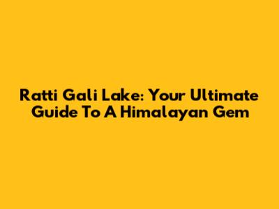 Ratti Gali Lake: Your Ultimate Guide To A Himalayan Gem