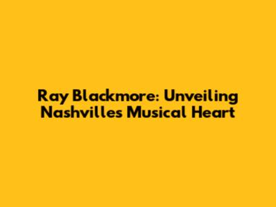 Ray Blackmore: Unveiling Nashville's Musical Heart