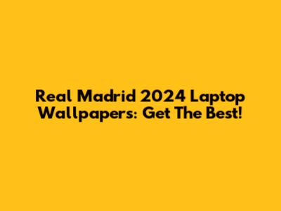 Real Madrid 2024 Laptop Wallpapers: Get The Best!