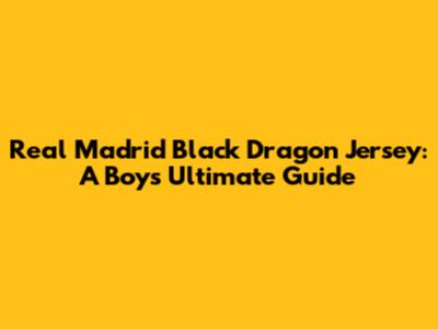 Real Madrid Black Dragon Jersey: A Boy's Ultimate Guide