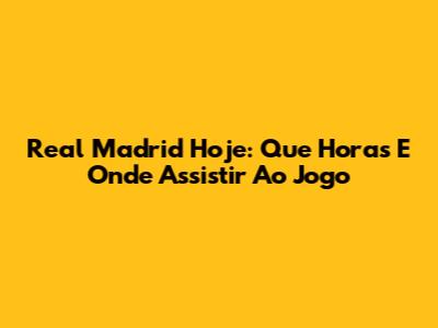 Real Madrid Hoje: Que Horas E Onde Assistir Ao Jogo