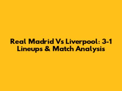 Real Madrid Vs Liverpool: 3-1 Lineups & Match Analysis