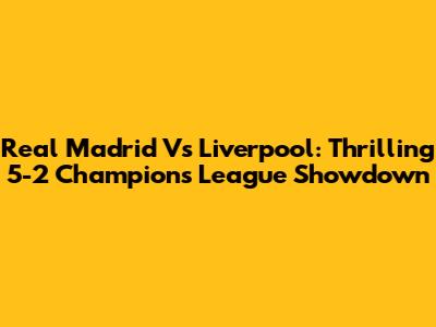 Real Madrid Vs Liverpool: Thrilling 5-2 Champions League Showdown