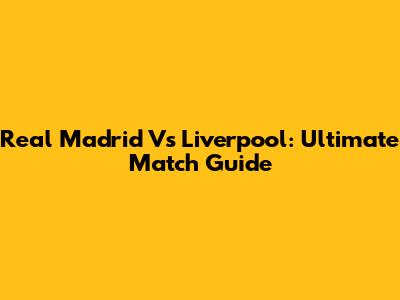 Real Madrid Vs Liverpool: Ultimate Match Guide