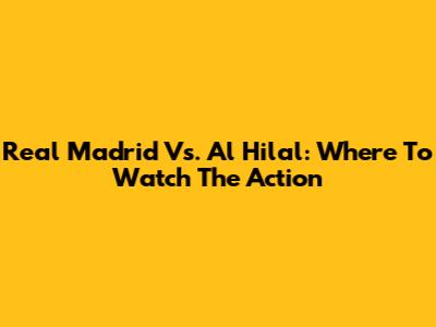 Real Madrid Vs. Al Hilal: Where To Watch The Action