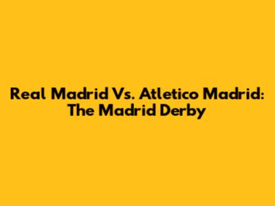 Real Madrid Vs. Atletico Madrid: The Madrid Derby