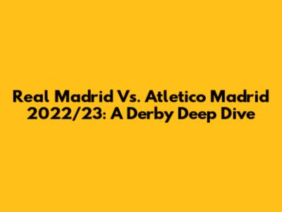 Real Madrid Vs. Atletico Madrid 2022/23: A Derby Deep Dive