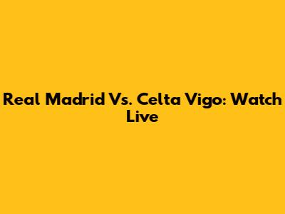 Real Madrid Vs. Celta Vigo: Watch Live